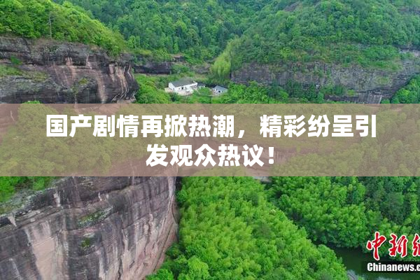 国产剧情再掀热潮，精彩纷呈引发观众热议！
