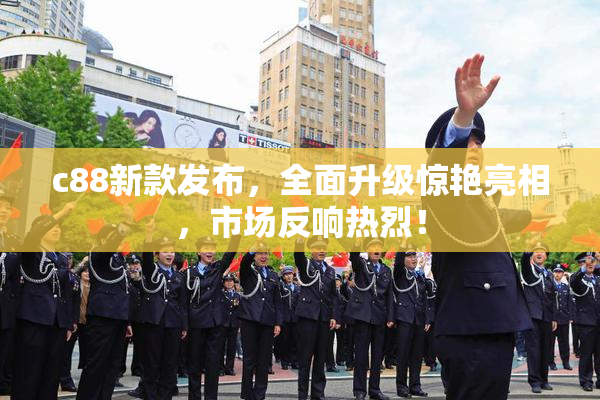 c88新款发布，全面升级惊艳亮相，市场反响热烈！