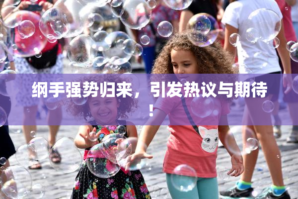 纲手强势归来，引发热议与期待！