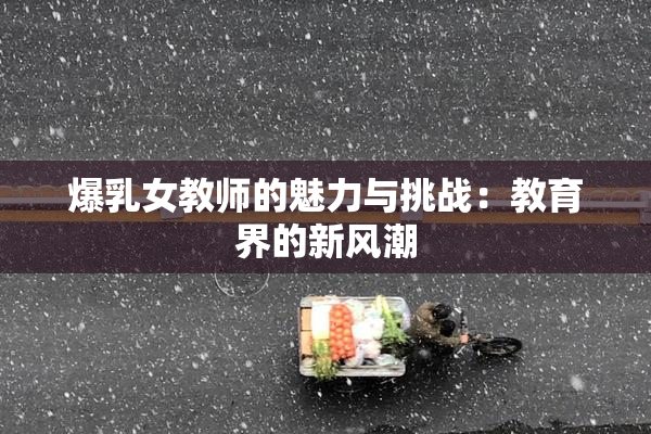 爆乳女教师的魅力与挑战：教育界的新风潮