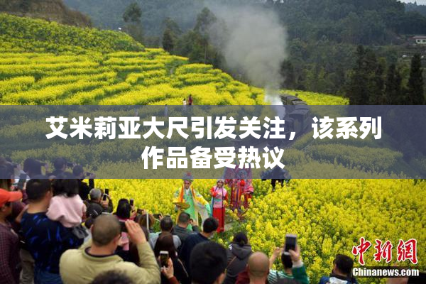艾米莉亚大尺引发关注，该系列作品备受热议