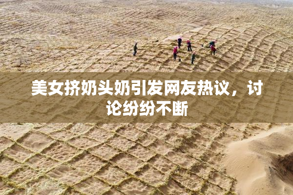 美女挤奶头奶引发网友热议，讨论纷纷不断