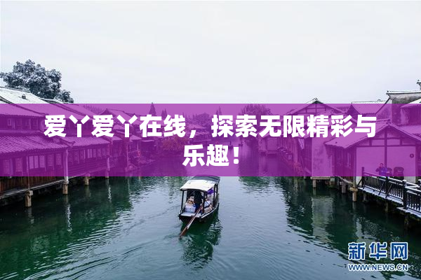 爱丫爱丫在线，探索无限精彩与乐趣！