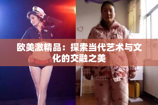 欧美激精品：探索当代艺术与文化的交融之美
