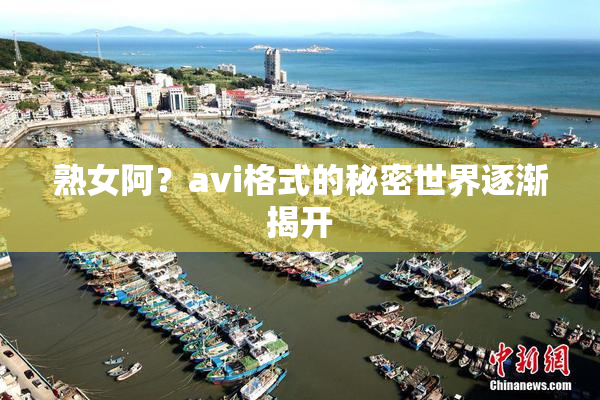 熟女阿？avi格式的秘密世界逐渐揭开