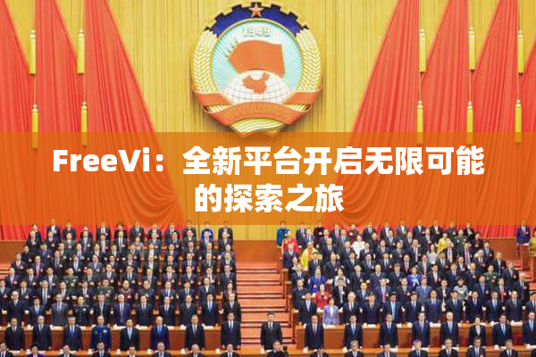 FreeVi：全新平台开启无限可能的探索之旅