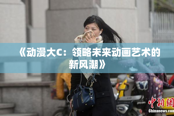 《动漫大C：领略未来动画艺术的新风潮》