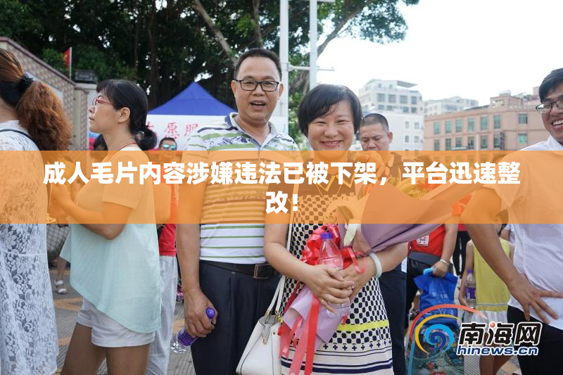 成人毛片内容涉嫌违法已被下架，平台迅速整改！