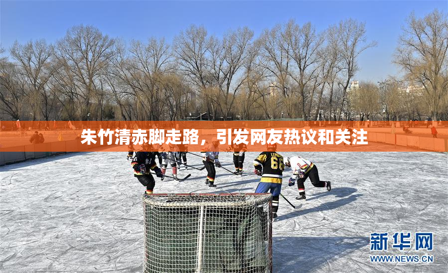 朱竹清赤脚走路，引发网友热议和关注