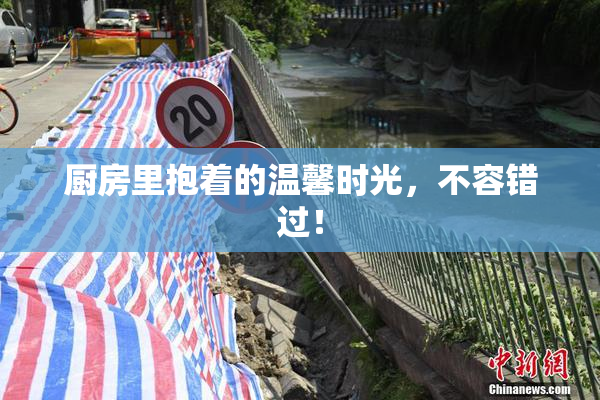 厨房里抱着的温馨时光，不容错过！