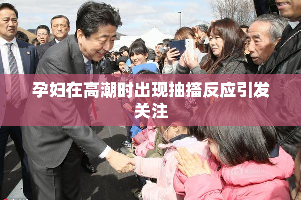 孕妇在高潮时出现抽搐反应引发关注