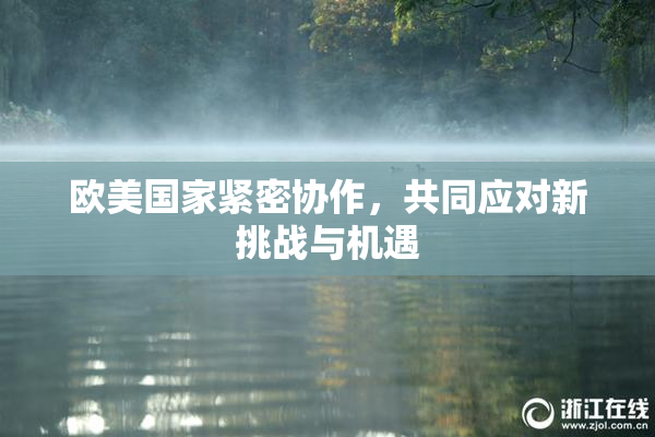 欧美国家紧密协作，共同应对新挑战与机遇