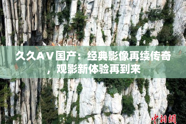 久久AⅤ国产：经典影像再续传奇，观影新体验再到来