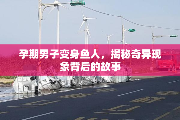 孕期男子变身鱼人，揭秘奇异现象背后的故事