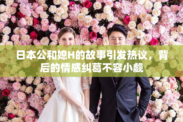 日本公和媳H的故事引发热议，背后的情感纠葛不容小觑