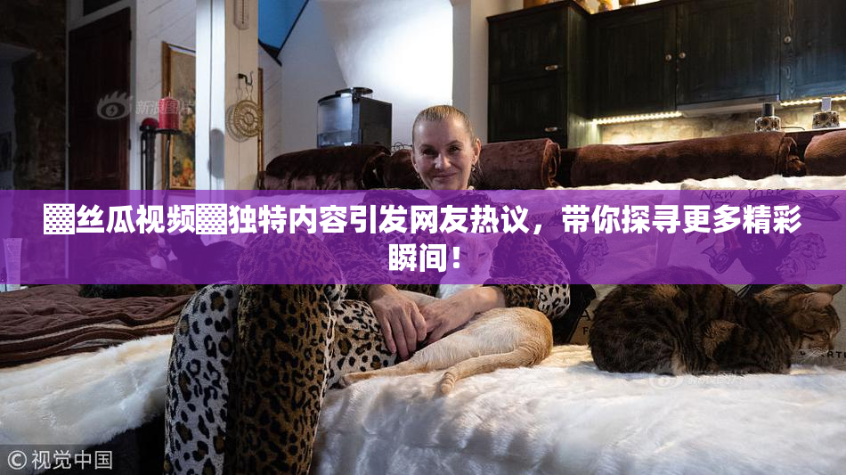 ▓丝瓜视频▓独特内容引发网友热议，带你探寻更多精彩瞬间！