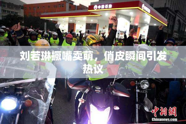 刘若琳撅嘴卖萌，俏皮瞬间引发热议