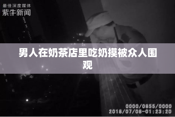 男人在奶茶店里吃奶摸被众人围观