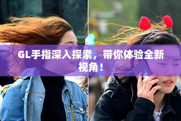 GL手指深入探索，带你体验全新视角！