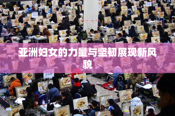 亚洲妇女的力量与坚韧展现新风貌