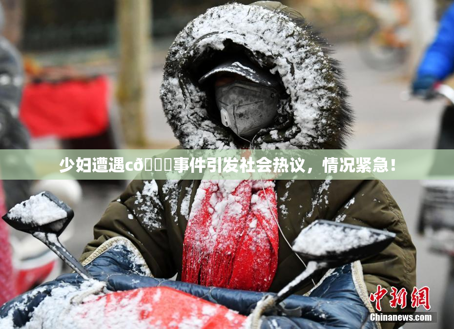 少妇遭遇c🔞事件引发社会热议，情况紧急！