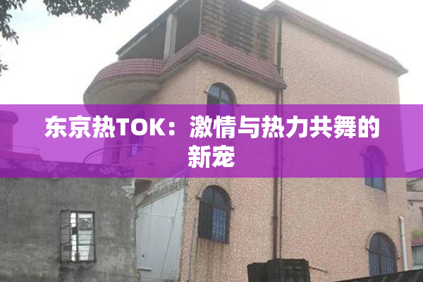 东京热TOK：激情与热力共舞的新宠