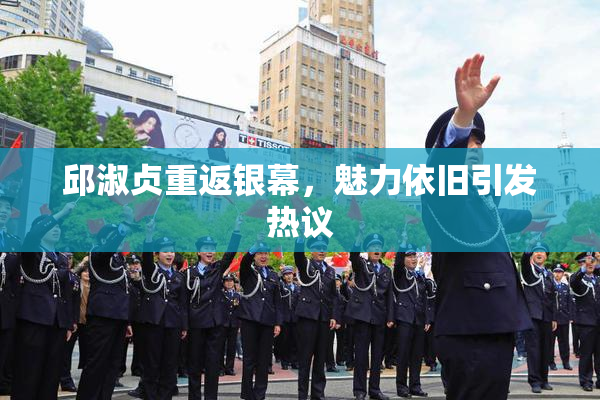 邱淑贞重返银幕，魅力依旧引发热议