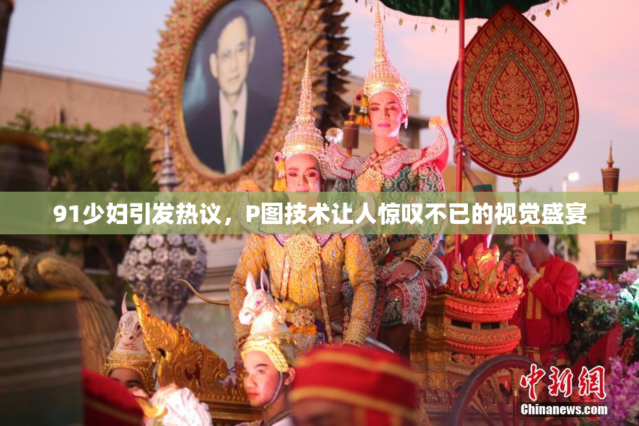 91少妇引发热议，P图技术让人惊叹不已的视觉盛宴