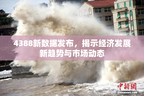 4388新数据发布，揭示经济发展新趋势与市场动态