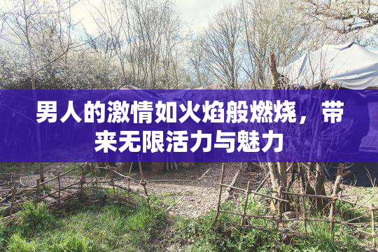 男人的激情如火焰般燃烧，带来无限活力与魅力