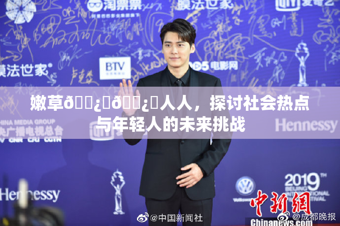 嫩草🌿‌🌿‌人人，探讨社会热点与年轻人的未来挑战