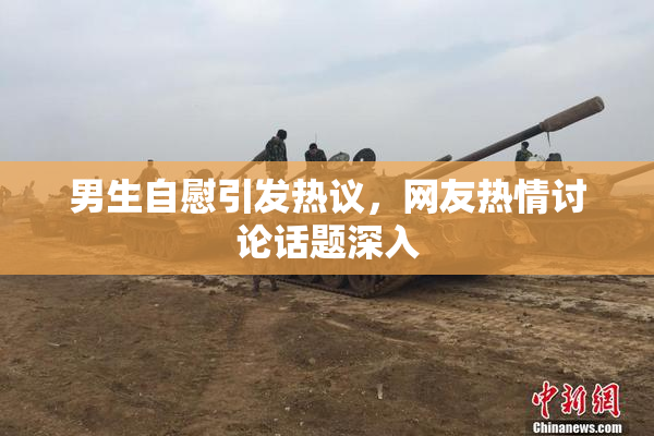 男生自慰引发热议，网友热情讨论话题深入