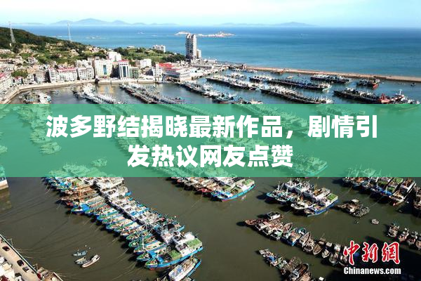 波多野结揭晓最新作品，剧情引发热议网友点赞
