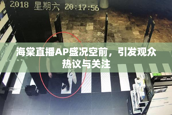 海棠直播AP盛况空前，引发观众热议与关注