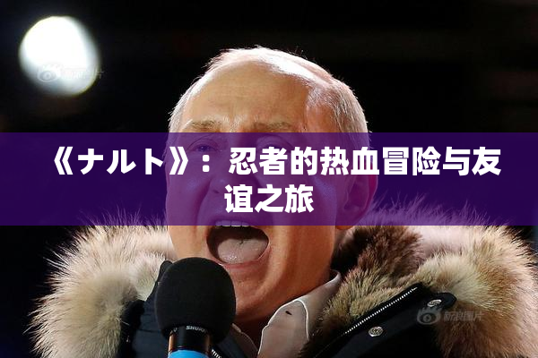 《ナルト》：忍者的热血冒险与友谊之旅