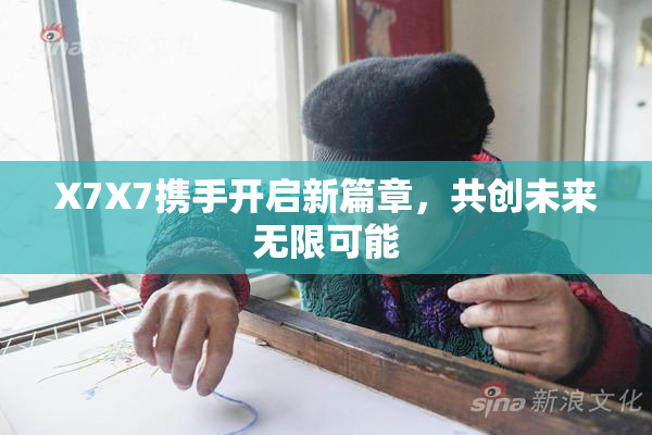 X7X7携手开启新篇章，共创未来无限可能
