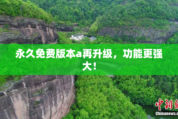 永久免费版本a再升级，功能更强大！
