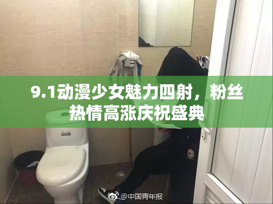 9.1动漫少女魅力四射，粉丝热情高涨庆祝盛典