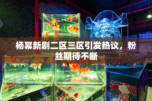 杨幂新剧二区三区引发热议，粉丝期待不断
