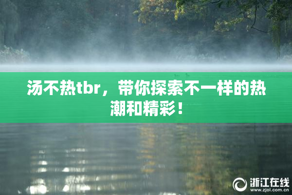 汤不热tbr，带你探索不一样的热潮和精彩！