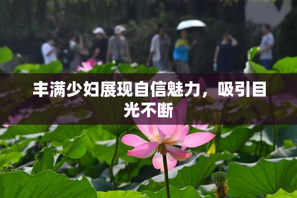 丰满少妇展现自信魅力，吸引目光不断