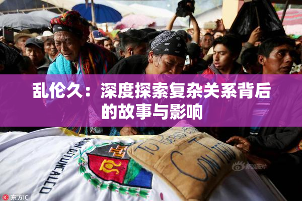 乱伦久：深度探索复杂关系背后的故事与影响