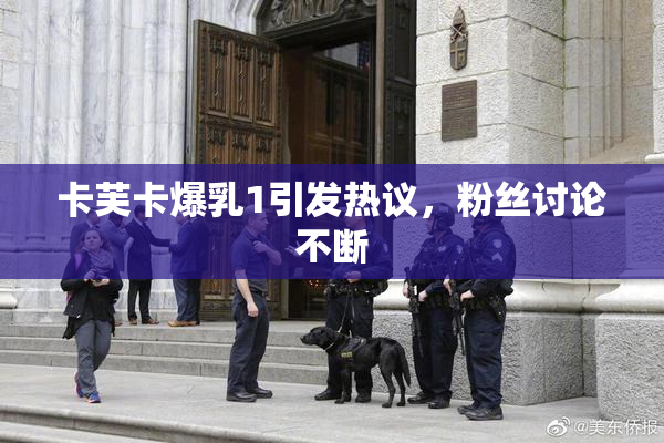 卡芙卡爆乳1引发热议，粉丝讨论不断