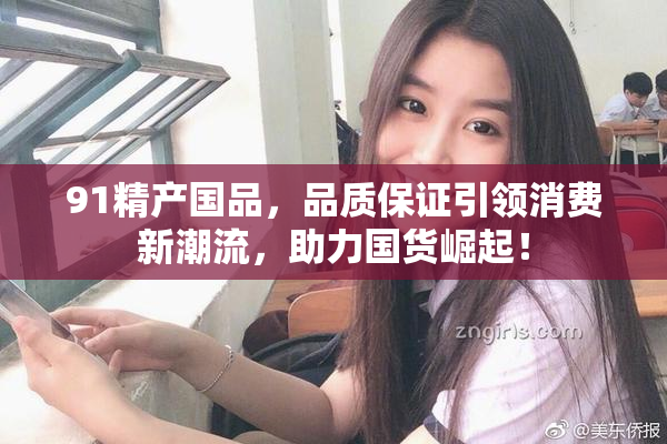 91精产国品，品质保证引领消费新潮流，助力国货崛起！