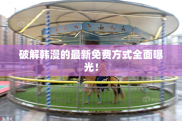 破解韩漫的最新免费方式全面曝光！