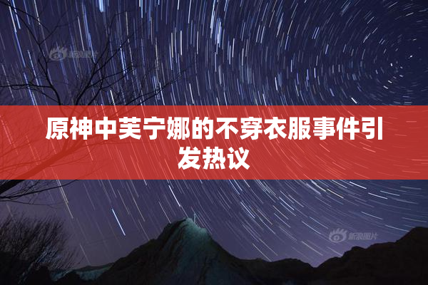 原神中芙宁娜的不穿衣服事件引发热议
