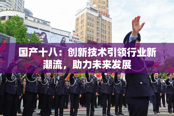国产十八：创新技术引领行业新潮流，助力未来发展