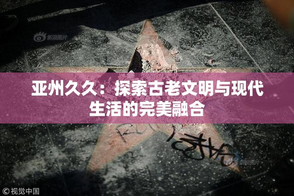 亚州久久：探索古老文明与现代生活的完美融合