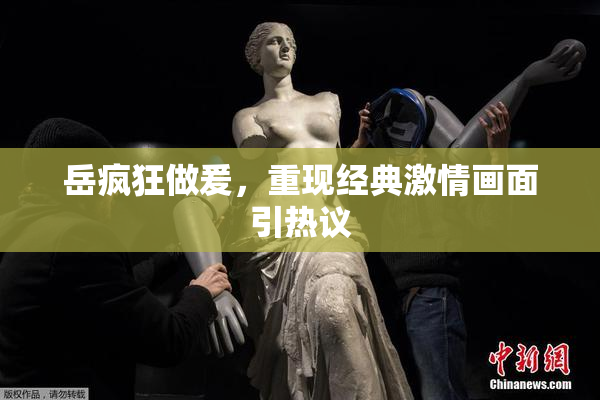岳疯狂做爰，重现经典激情画面引热议