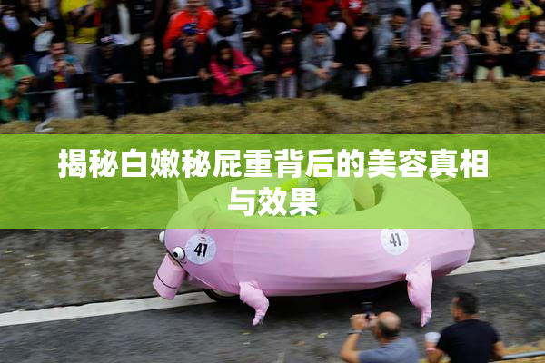 揭秘白嫩秘屁重背后的美容真相与效果